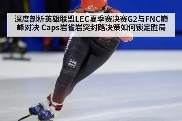 深度剖析英雄联盟LEC夏季赛决赛G2与FNC巅峰对决 Caps岩雀岩突封路决策如何锁定胜局 | kaiyun