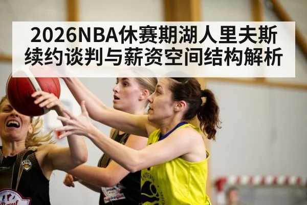 2026NBA休赛期湖人里夫斯续约谈判与薪资空间结构解析 | kaiyun