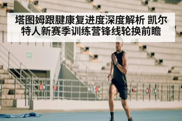 塔图姆跟腱康复进度深度解析 凯尔特人新赛季训练营锋线轮换前瞻 | kaiyun