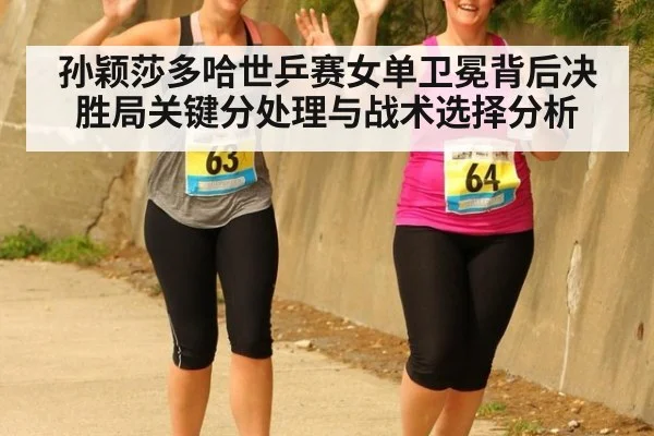 孙颖莎多哈世乒赛女单卫冕背后决胜局关键分处理与战术选择分析